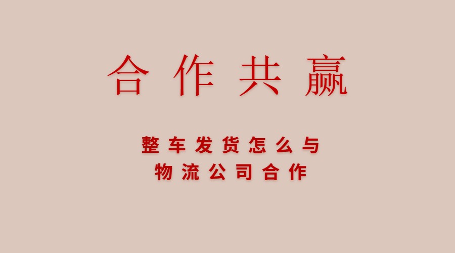 整车发货怎么与物流公司合作