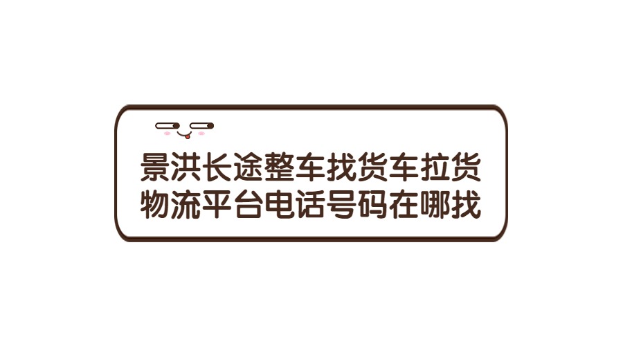 景洪长途整车找货车拉货物流平台电话号码在哪里找